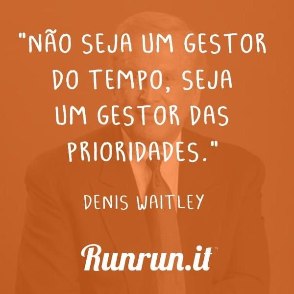 "Não seja um gestor do tempo, seja um gestor das prioridades." Denis Waitley 